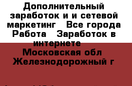 Дополнительный заработок и и сетевой маркетинг - Все города Работа » Заработок в интернете   . Московская обл.,Железнодорожный г.